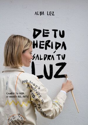 DE TU HERIDA SALDRA MI LUZ:CAMBIA TU VIDA A TRAVES DEL ARTE