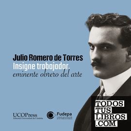 JULIO ROMERO DE TORRES. INSIGNE TRABAJADOR, EMINENTE OBRERO DEL ARTE.
